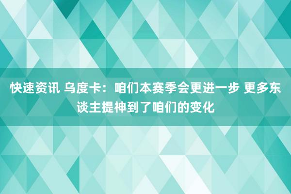 快速资讯 乌度卡：咱们本赛季会更进一步 更多东谈主提神到了咱们的变化