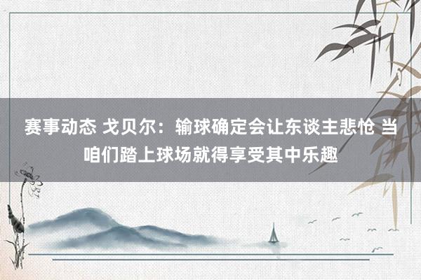 赛事动态 戈贝尔：输球确定会让东谈主悲怆 当咱们踏上球场就得享受其中乐趣