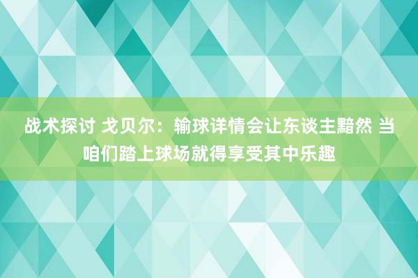 战术探讨 戈贝尔：输球详情会让东谈主黯然 当咱们踏上球场就得享受其中乐趣