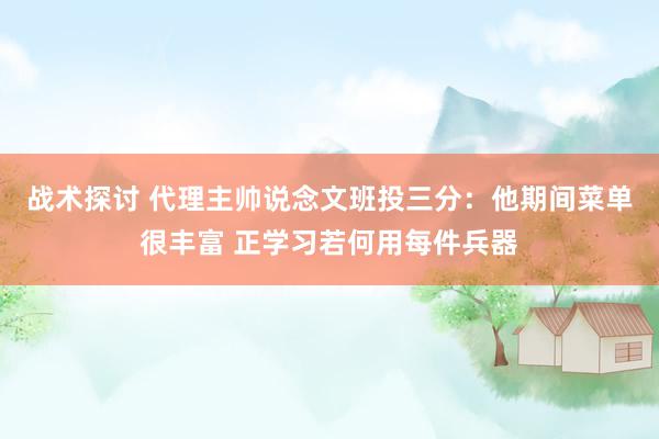 战术探讨 代理主帅说念文班投三分：他期间菜单很丰富 正学习若何用每件兵器