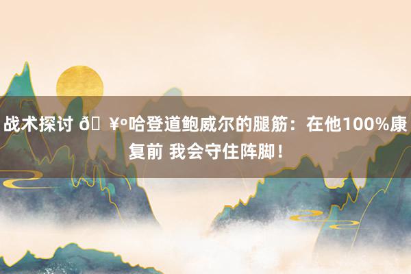 战术探讨 🥺哈登道鲍威尔的腿筋：在他100%康复前 我会守住阵脚！