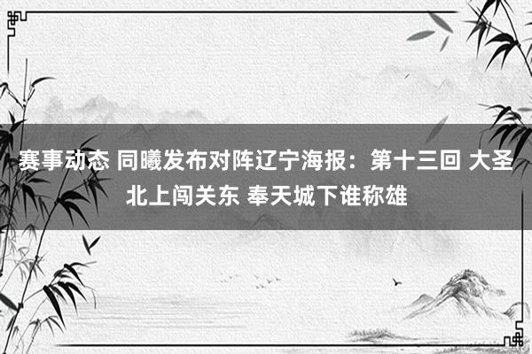 赛事动态 同曦发布对阵辽宁海报：第十三回 大圣北上闯关东 奉天城下谁称雄