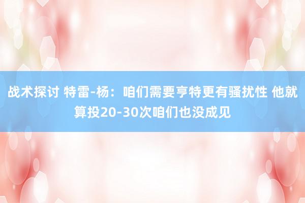 战术探讨 特雷-杨：咱们需要亨特更有骚扰性 他就算投20-30次咱们也没成见