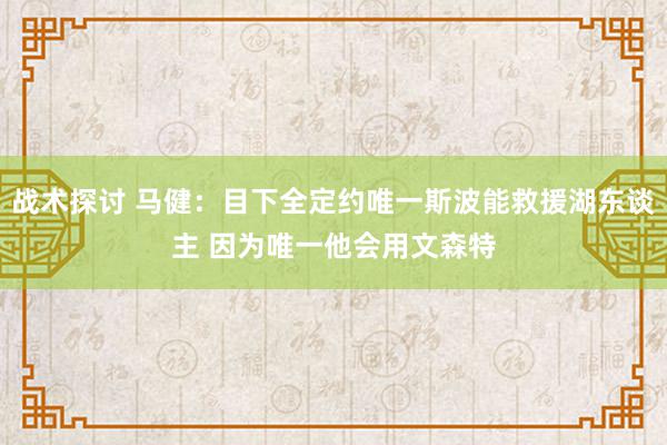 战术探讨 马健：目下全定约唯一斯波能救援湖东谈主 因为唯一他会用文森特