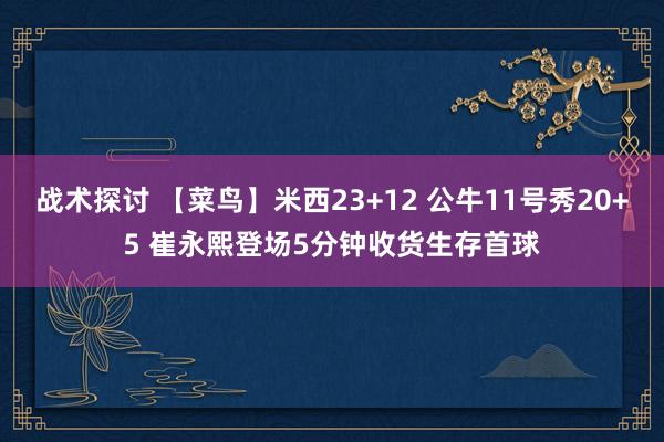 战术探讨 【菜鸟】米西23+12 公牛11号秀20+5 崔永熙登场5分钟收货生存首球