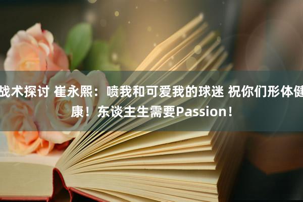 战术探讨 崔永熙：喷我和可爱我的球迷 祝你们形体健康！东谈主生需要Passion！