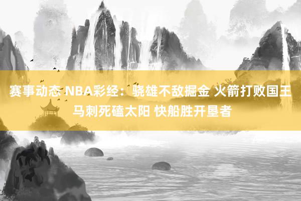 赛事动态 NBA彩经：骁雄不敌掘金 火箭打败国王 马刺死磕太阳 快船胜开垦者