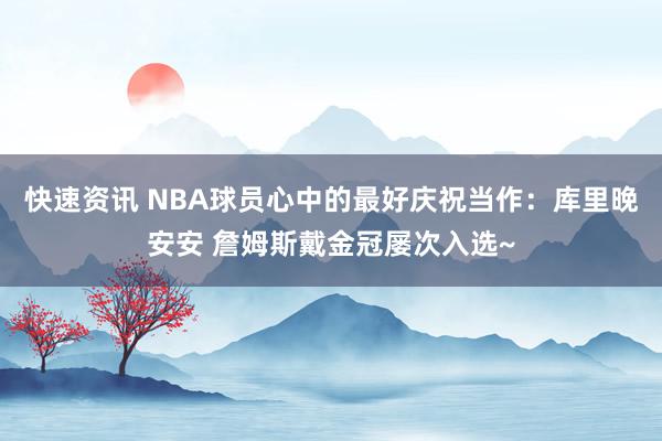 快速资讯 NBA球员心中的最好庆祝当作：库里晚安安 詹姆斯戴金冠屡次入选~