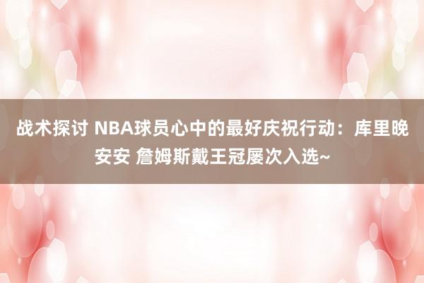 战术探讨 NBA球员心中的最好庆祝行动：库里晚安安 詹姆斯戴王冠屡次入选~