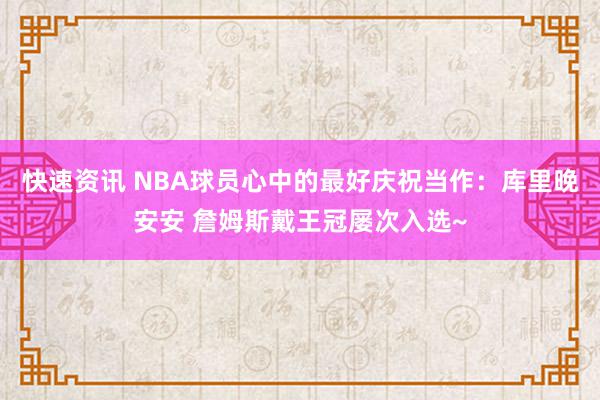 快速资讯 NBA球员心中的最好庆祝当作：库里晚安安 詹姆斯戴王冠屡次入选~