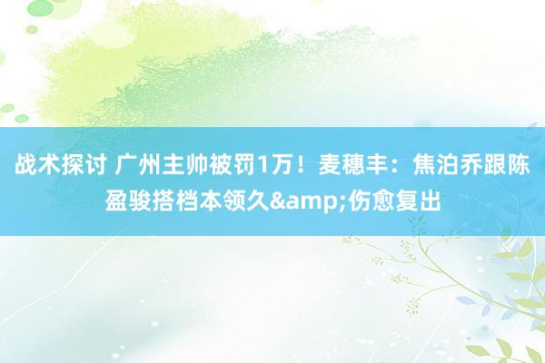 战术探讨 广州主帅被罚1万！麦穗丰：焦泊乔跟陈盈骏搭档本领久&伤愈复出