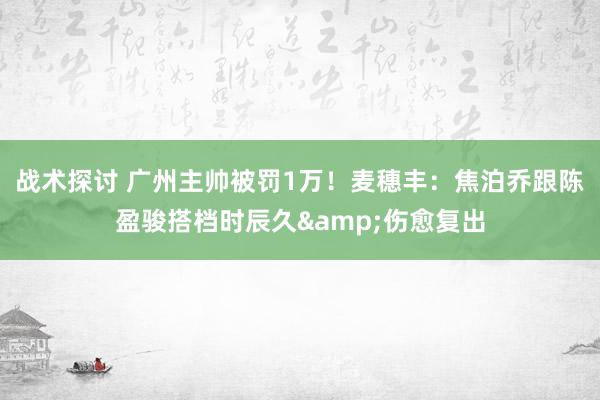 战术探讨 广州主帅被罚1万！麦穗丰：焦泊乔跟陈盈骏搭档时辰久&伤愈复出