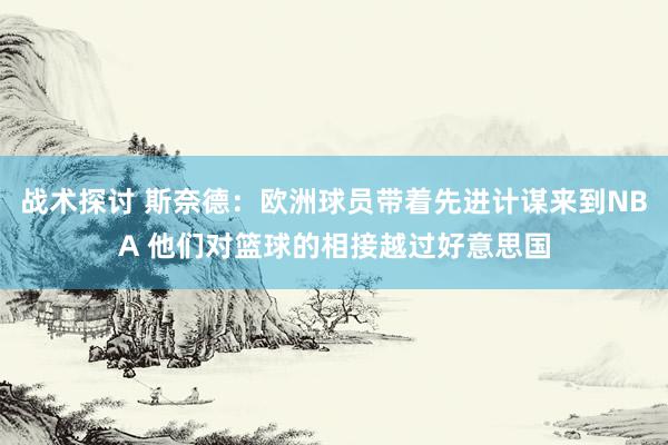 战术探讨 斯奈德：欧洲球员带着先进计谋来到NBA 他们对篮球的相接越过好意思国