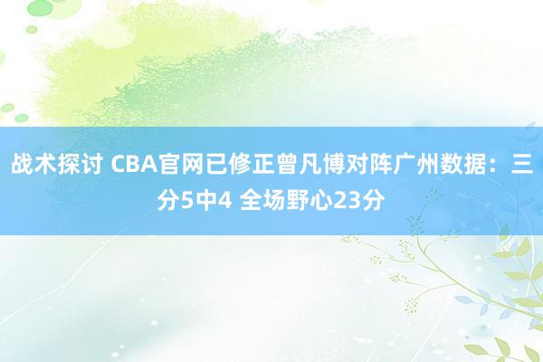 战术探讨 CBA官网已修正曾凡博对阵广州数据：三分5中4 全场野心23分