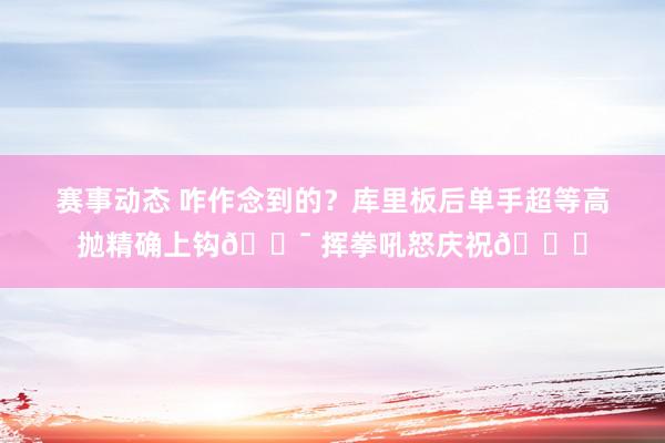 赛事动态 咋作念到的？库里板后单手超等高抛精确上钩🎯 挥拳吼怒庆祝😝