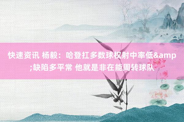 快速资讯 杨毅：哈登扛多数球权射中率低&缺陷多平常 他就是非在能周转球队