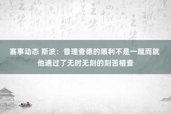 赛事动态 斯波：普理查德的顺利不是一蹴而就 他通过了无时无刻的刻苦稽查