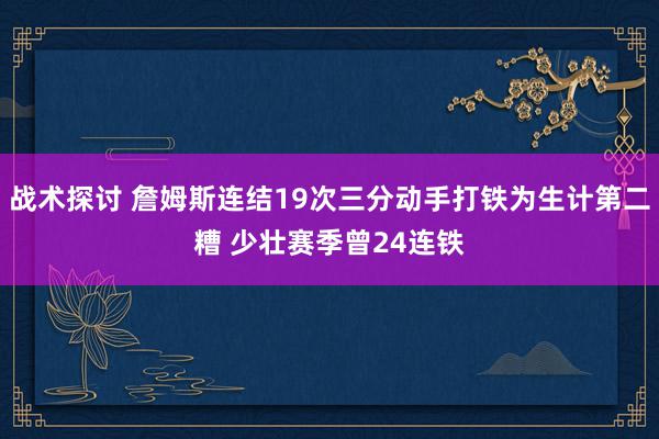 战术探讨 詹姆斯连结19次三分动手打铁为生计第二糟 少壮赛季曾24连铁