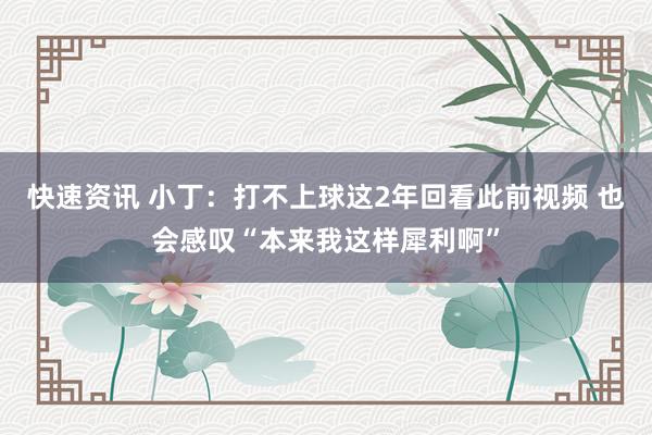 快速资讯 小丁：打不上球这2年回看此前视频 也会感叹“本来我这样犀利啊”