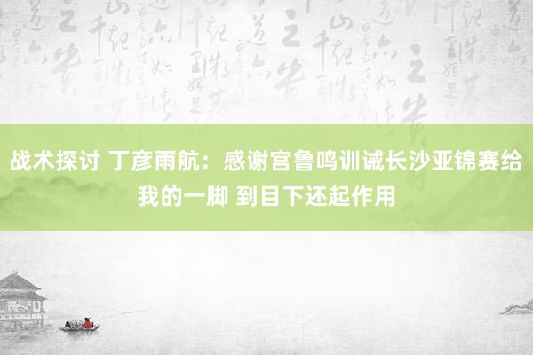 战术探讨 丁彦雨航：感谢宫鲁鸣训诫长沙亚锦赛给我的一脚 到目下还起作用