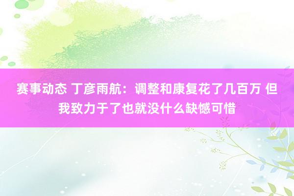 赛事动态 丁彦雨航：调整和康复花了几百万 但我致力于了也就没什么缺憾可惜