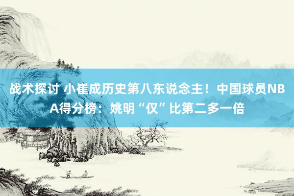 战术探讨 小崔成历史第八东说念主！中国球员NBA得分榜：姚明“仅”比第二多一倍