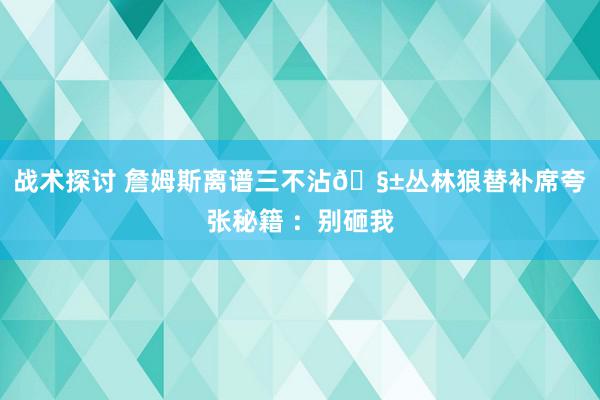 战术探讨 詹姆斯离谱三不沾🧱丛林狼替补席夸张秘籍 ：别砸我