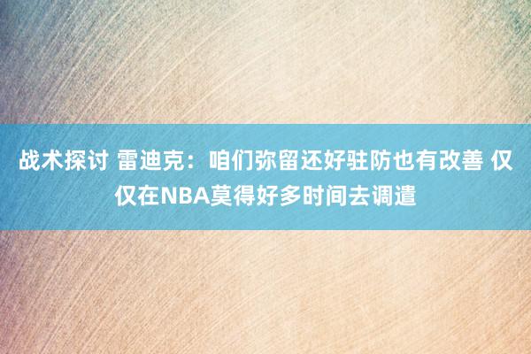 战术探讨 雷迪克：咱们弥留还好驻防也有改善 仅仅在NBA莫得好多时间去调遣