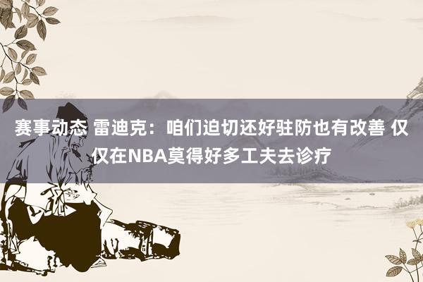 赛事动态 雷迪克：咱们迫切还好驻防也有改善 仅仅在NBA莫得好多工夫去诊疗