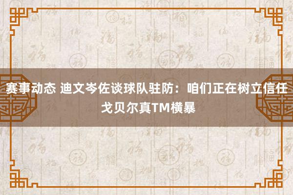 赛事动态 迪文岑佐谈球队驻防：咱们正在树立信任 戈贝尔真TM横暴