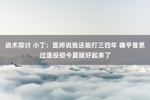 战术探讨 小丁：医师说我还能打三四年 确乎曾思过退役但今夏腿好起来了