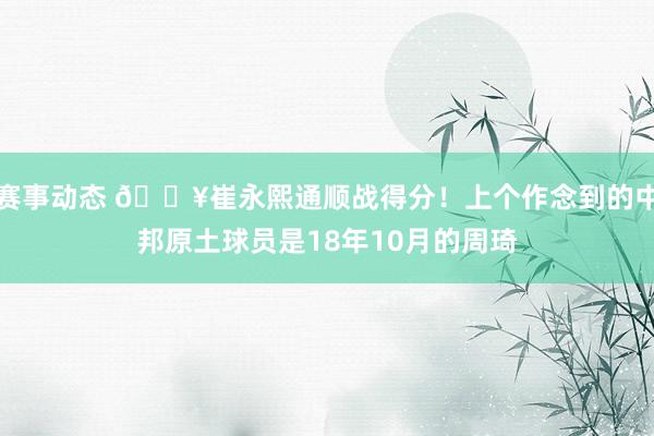 赛事动态 🔥崔永熙通顺战得分！上个作念到的中邦原土球员是18年10月的周琦