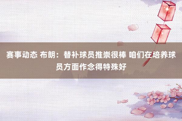 赛事动态 布朗：替补球员推崇很棒 咱们在培养球员方面作念得特殊好