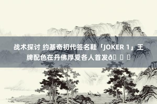 战术探讨 约基奇初代签名鞋「JOKER 1」王牌配色在丹佛厚爱各人首发🎉