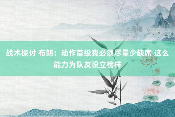 战术探讨 布朗：动作首级我必须尽量少缺席 这么能力为队友设立榜样