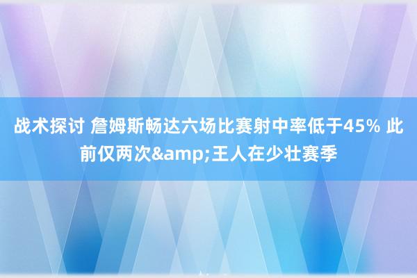 战术探讨 詹姆斯畅达六场比赛射中率低于45% 此前仅两次&王人在少壮赛季