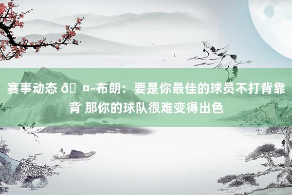 赛事动态 🤭布朗：要是你最佳的球员不打背靠背 那你的球队很难变得出色