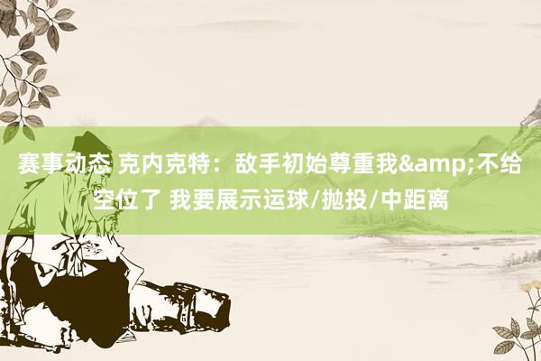 赛事动态 克内克特：敌手初始尊重我&不给空位了 我要展示运球/抛投/中距离