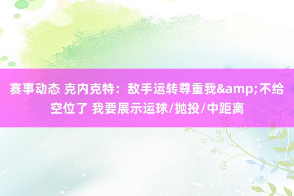 赛事动态 克内克特：敌手运转尊重我&不给空位了 我要展示运球/抛投/中距离