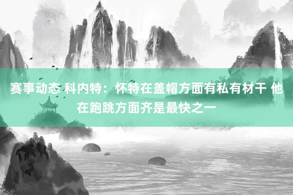 赛事动态 科内特：怀特在盖帽方面有私有材干 他在跑跳方面齐是最快之一