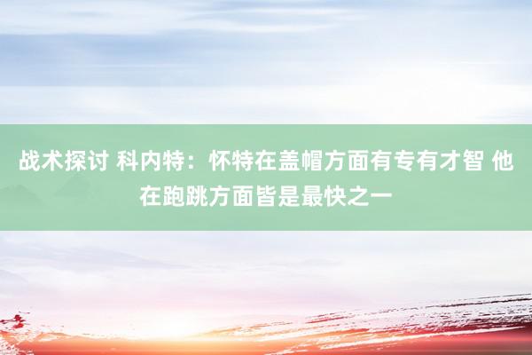 战术探讨 科内特：怀特在盖帽方面有专有才智 他在跑跳方面皆是最快之一