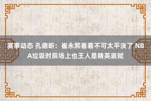 赛事动态 孔德昕：崔永熙看着不可太平淡了 NBA垃圾时辰场上也王人是精英禀赋