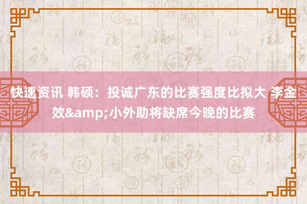 快速资讯 韩硕：投诚广东的比赛强度比拟大 李金效&小外助将缺席今晚的比赛