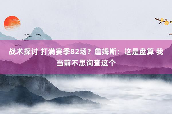 战术探讨 打满赛季82场？詹姆斯：这是盘算 我当前不思询查这个