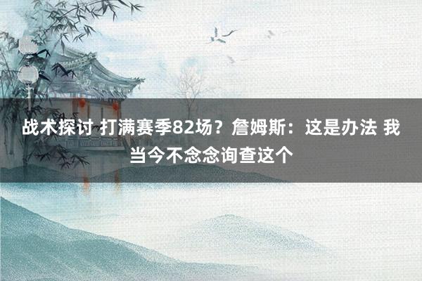 战术探讨 打满赛季82场？詹姆斯：这是办法 我当今不念念询查这个