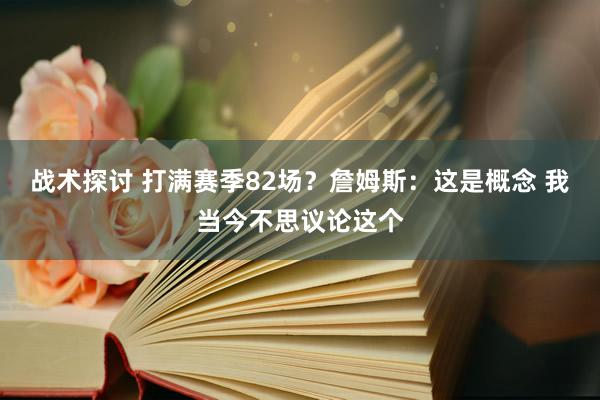 战术探讨 打满赛季82场？詹姆斯：这是概念 我当今不思议论这个