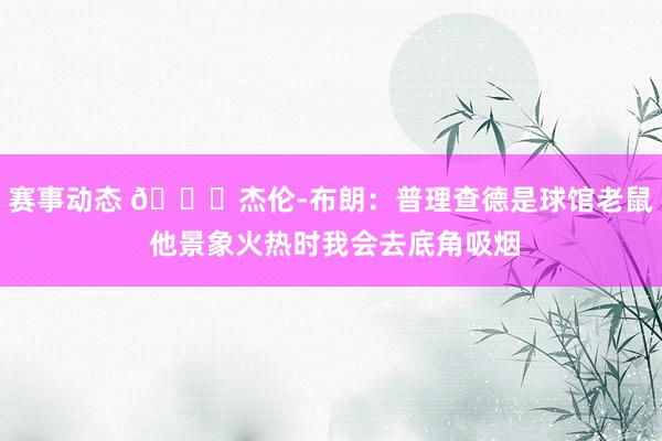 赛事动态 😂杰伦-布朗：普理查德是球馆老鼠 他景象火热时我会去底角吸烟