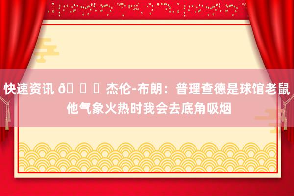 快速资讯 😂杰伦-布朗：普理查德是球馆老鼠 他气象火热时我会去底角吸烟