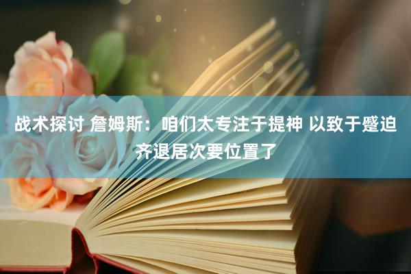 战术探讨 詹姆斯：咱们太专注于提神 以致于蹙迫齐退居次要位置了