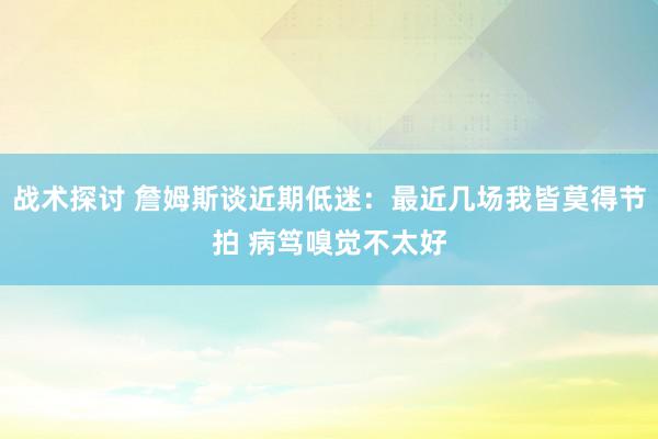 战术探讨 詹姆斯谈近期低迷：最近几场我皆莫得节拍 病笃嗅觉不太好